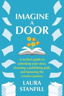 Imagine a Door: A Writer's Guide to Unlocking Your Story, Choosing a Publishing Path, and Honoring the Creative Journey by Stanfill, Laura