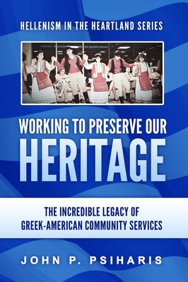 Working to Preserve Our Heritage: The Incredible Legacy of Greek-American Community Services by Psiharis, John P.