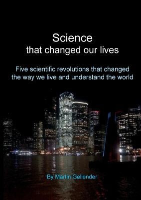 Science that changed our lives: Five scientific revolutions that changed the way we live and understand the world by Gellender, Martin