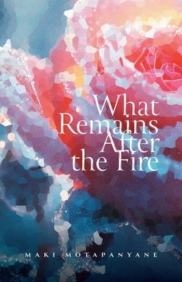 What Remains After the Fire by Motapanyane, Maki