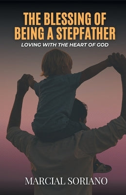 The Blessing of Being a Stepfather: Loving with the Heart of God by Soriano, Marcial