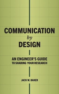 Communication by Design: An Engineer's Guide to Sharing Your Research by Baker, Jack W.