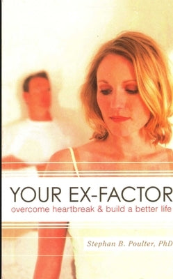 Your Ex-factor: Overcome Heartbreak & Build a Better Life by Poulter, Stephan B.