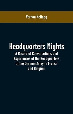 Headquarters Nights: A Record of Conversations and Experiences at the Headquarters of the German Army in France and Belgium by Kellogg, Vernon