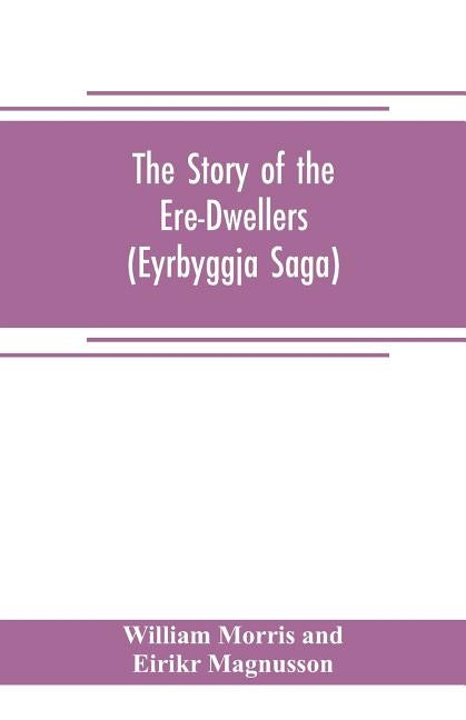 The Story of the Ere-Dwellers (Eyrbyggja Saga) With the story of the Heath-Slayings as Appendix Done Into English out of the Icelandic by Morris and Eirikr Magnusson, William