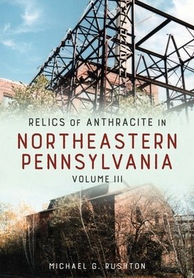 Relics of Anthracite in Northeastern Pennsylvania: Volume III by Rushton, Michael G.