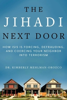The Jihadi Next Door: How Isis Is Forcing, Defrauding, and Coercing Your Neighbor Into Terrorism by Mehlman-Orozco, Kimberly