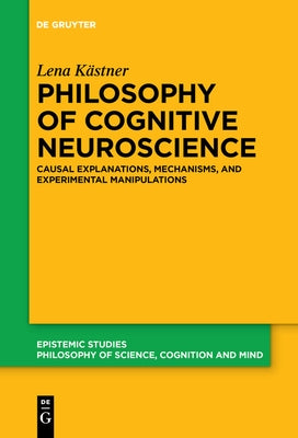 Philosophy of Cognitive Neuroscience: Causal Explanations, Mechanisms and Experimental Manipulations by KÃ¤stner, Lena