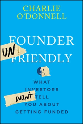 Founder Unfriendly: What Investors Won't Tell You about Getting Funded by O'Donnell, Charlie