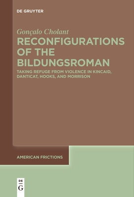 Reconfigurations of the Bildungsroman: Taking Refuge from Violence in Kincaid, Danticat, Hooks, and Morrison by Cholant, Gon?alo
