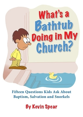 What's a Bathtub Doing in My Church?: Fifteen Questions Kids Ask about Baptism, Salvation and Snorkels by Kevin Spear