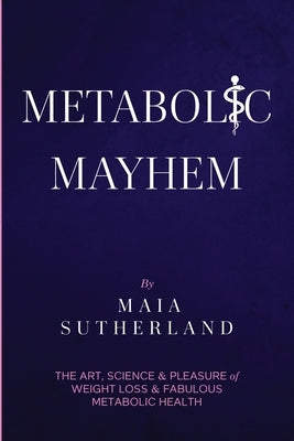 Metabolic Mayhem: The Art, Science & Pleasure of weight loss & Fabulous Metabolic Health by Sutherland, Maia