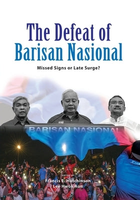 The Defeat of Barisan Nasional: Missed Signs or Late Surge? by Hutchinson, Francis E.