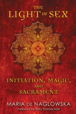 The Light of Sex: Initiation, Magic, and Sacrament by De Naglowska, Maria