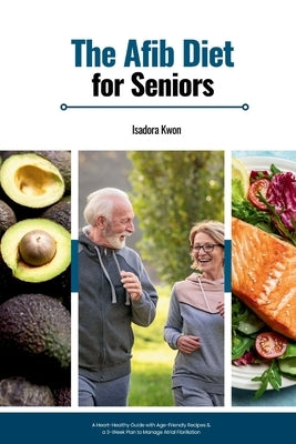 The AFib Diet for Seniors: A Heart-Healthy Guide with Age-Friendly Recipes & a 3-Week Plan to Manage Atrial Fibrillation by Kwon, Isadora