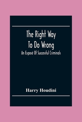 The Right Way To Do Wrong: An Exposé Of Successful Criminals by Houdini, Harry