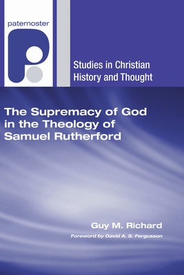 The Supremacy of God in the Theology of Samuel Rutherford by Richard, Guy M.