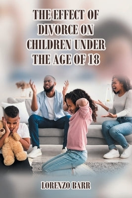 The Effect Of Divorce On Children Under The Age Of 18 by Barr, Lorenzo N.