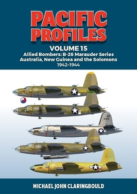 Pacific Profiles Volume 15: Allied Bombers: B-26 Marauder Series Australia, New Guinea and the Solomons 1942-1945 by Claringbould, Michael