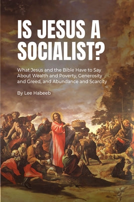 Is Jesus a Socialist?: What Jesus and the Bible Have to Say about Wealth and Poverty, Generosity and Greed, and Abundance and Scarcity by Habeeb, Lee