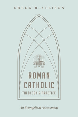 Roman Catholic Theology and Practice: An Evangelical Assessment by Allison, Gregg R.