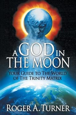 A God in the Moon: Your Guide to the World of the Trinity Matrix by Turner, Roger A.