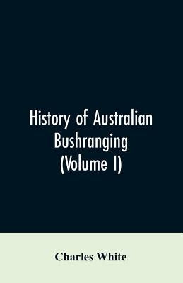 History of Australian bushranging (Volume I) by White, Charles