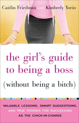 The Girl's Guide to Being a Boss (Without Being a Bitch): Valuable Lessons, Smart Suggestions, and True Stories for Succeeding as the Chick-In-Charge by Friedman, Caitlin