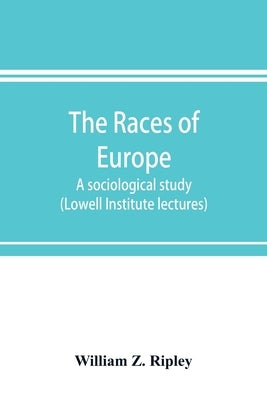 The races of Europe; a sociological study (Lowell Institute lectures) by Z. Ripley, William