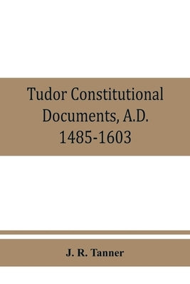 Tudor constitutional documents, A.D. 1485-1603 with an Historical Commentary by R. Tanner, J.