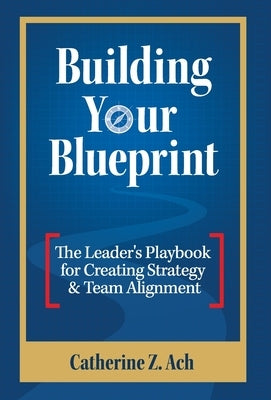 Building Your Blueprint: The Leader's Playbook for Creating Strategy & Team Alignment by Ach, Catherine Z.