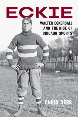 Eckie: Walter Eckersall and the Rise of Chicago Sports by Serb, Chris