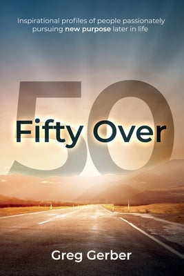 Fifty Over 50: Inspirational profiles of people passionately pursuing new purpose later in life by Gerber, Greg