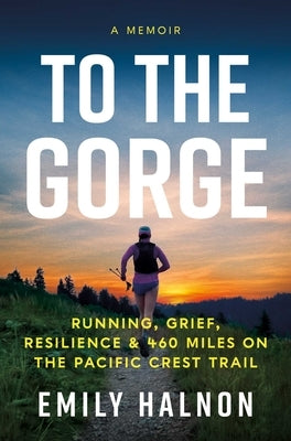 To the Gorge: Running, Grief, and Resilience & 460 Miles on the Pacific Crest Trail by Halnon, Emily