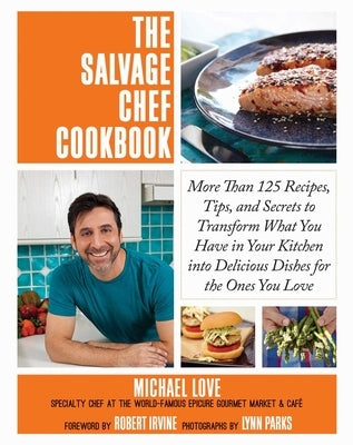 The Salvage Chef Cookbook: More Than 125 Recipes, Tips, and Secrets to Transform What You Have in Your Kitchen Into Delicious Dishes for the Ones by Love, Michael