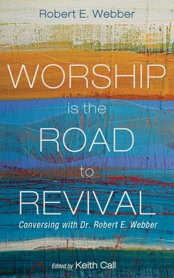 Worship Is the Road to Revival: Conversing with Dr. Robert E. Webber by Webber, Robert E.