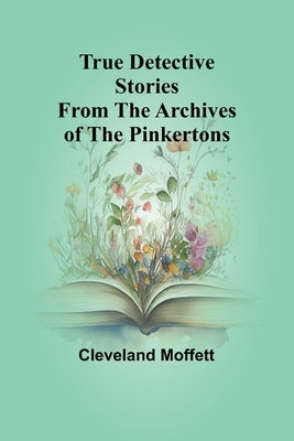 True Detective Stories from the Archives of the Pinkertons by Moffett, Cleveland