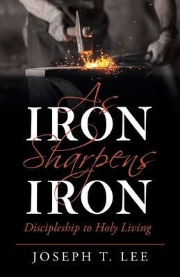 As Iron Sharpens Iron: Discipleship to Holy Living by Lee, Joseph T.