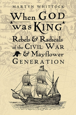 When God Was King: Rebels & Radicals of the Civil War & Mayflower Generation by Whittock, Martyn