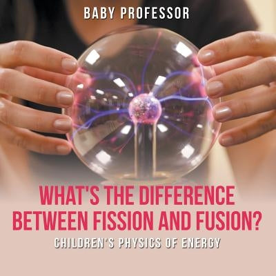 What's the Difference Between Fission and Fusion? Children's Physics of Energy by Baby Professor