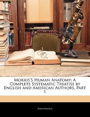 Morris's Human Anatomy: A Complete Systematic Treatise by English and American Authors, Part 1 by Anonymous