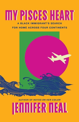 My Pisces Heart: A Black Immigrant's Search for Home Across Four Continents by Neal, Jennifer
