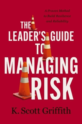 The Leader's Guide to Managing Risk: A Proven Method to Build Resilience and Reliability by Griffith, K. Scott