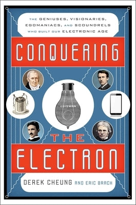 Conquering the Electron: The Geniuses, Visionaries, Egomaniacs, and Scoundrels Who Built Our Electronic Age by Cheung, Derek