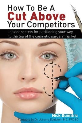 How to Be a Cut Above Your Competitors: Insider Secrets for Positioning Your Way to the Top of the Cosmetic Surgery Market by Dumitru, Nick