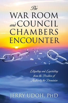 The War Room and Council Chambers Encounter: Litigating and Legislating from the Position of Authority for Dominion by Udoh, Jerry