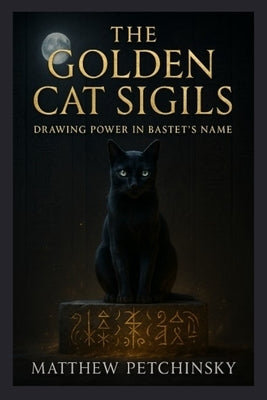 The Golden Cat Sigils: Drawing Power in Bastet's Name by Petchinsky, Matthew