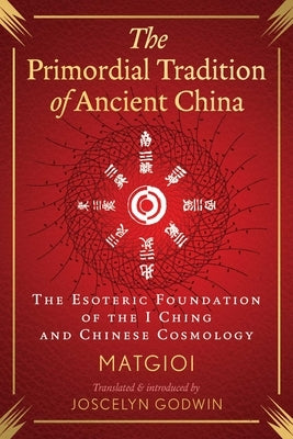 The Primordial Tradition of Ancient China: The Esoteric Foundation of the I Ching and Chinese Cosmology by Matgioi