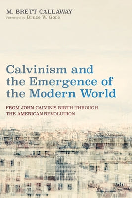 Calvinism and the Emergence of the Modern World: From John Calvin's Birth Through the American Revolution by Callaway, M. Brett