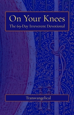 On Your Knees: The 69-Day Irreverent Devotional by Transvangelical
